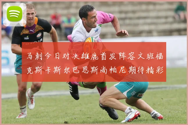 马刺今日对决雄鹿首发阵容文班福克斯卡斯尔巴恩斯尚帕尼期待精彩表现