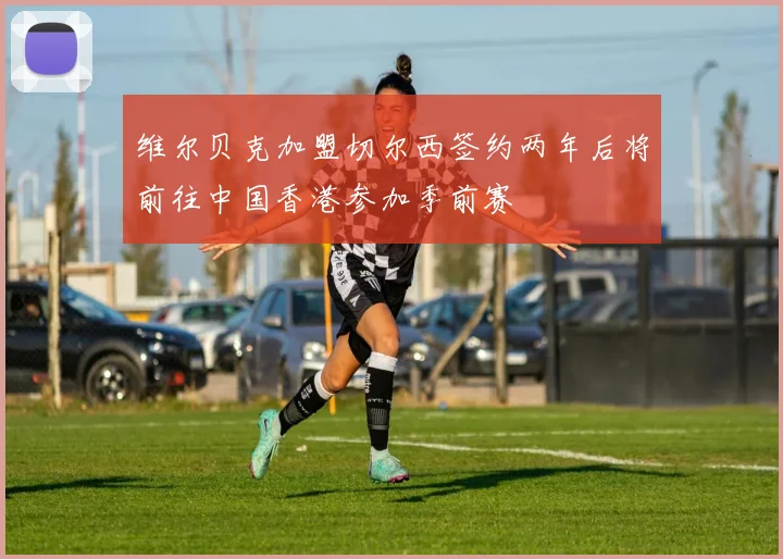 维尔贝克加盟切尔西签约两年后将前往中国香港参加季前赛