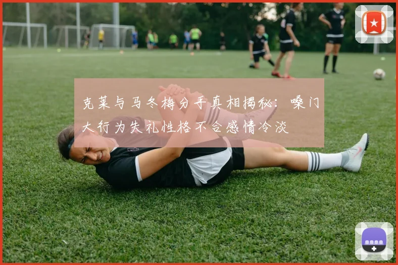 克莱与马冬梅分手真相揭秘：嗓门大行为失礼性格不合感情冷淡
