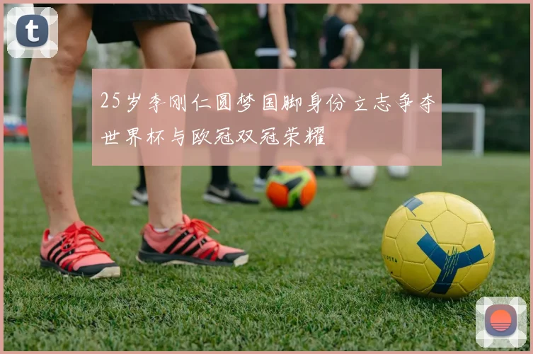 25岁李刚仁圆梦国脚身份立志争夺世界杯与欧冠双冠荣耀
