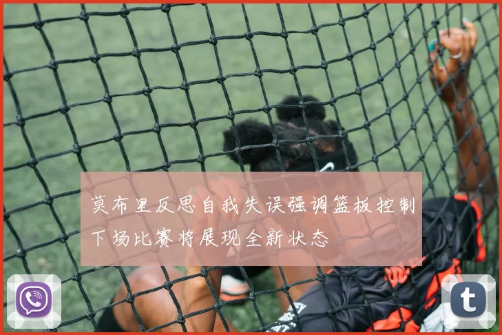 莫布里反思自我失误强调篮板控制下场比赛将展现全新状态