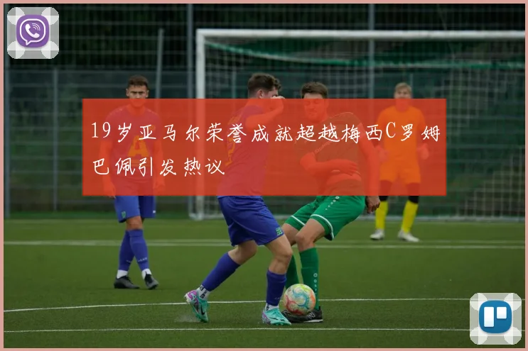 19岁亚马尔荣誉成就超越梅西C罗姆巴佩引发热议