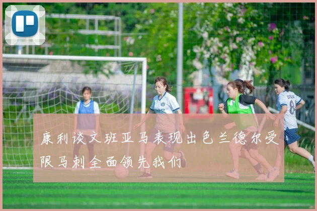 康利谈文班亚马表现出色兰德尔受限马刺全面领先我们