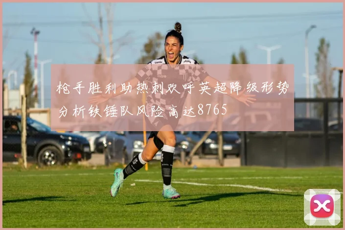 枪手胜利助热刺欢呼英超降级形势分析铁锤队风险高达8765