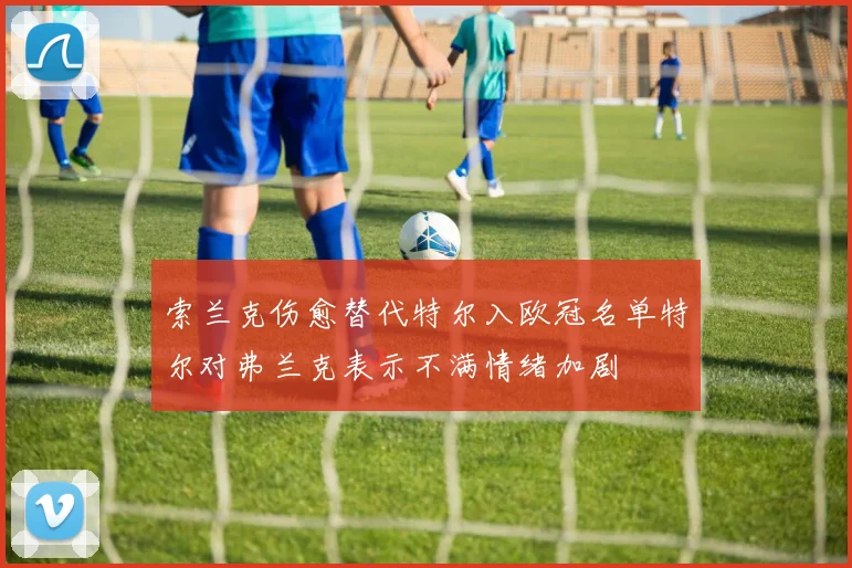 索兰克伤愈替代特尔入欧冠名单特尔对弗兰克表示不满情绪加剧