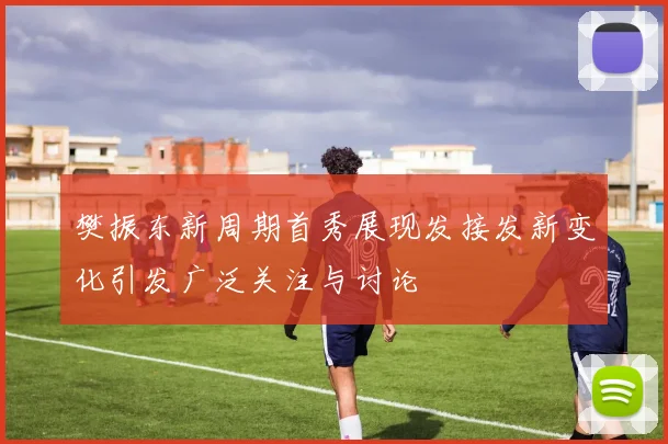 樊振东新周期首秀展现发接发新变化引发广泛关注与讨论