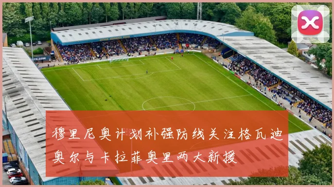 穆里尼奥计划补强防线关注格瓦迪奥尔与卡拉菲奥里两大新援