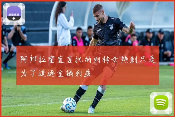 阿邦拉霍直言托纳利转会热刺只是为了追逐金钱利益