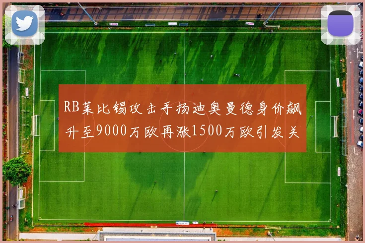 RB莱比锡攻击手扬迪奥曼德身价飙升至9000万欧再涨1500万欧引发关注