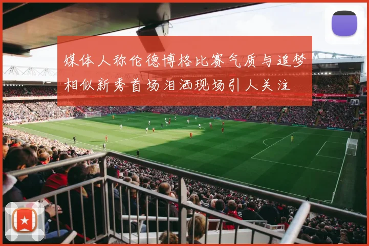 媒体人称伦德博格比赛气质与追梦相似新秀首场泪洒现场引人关注
