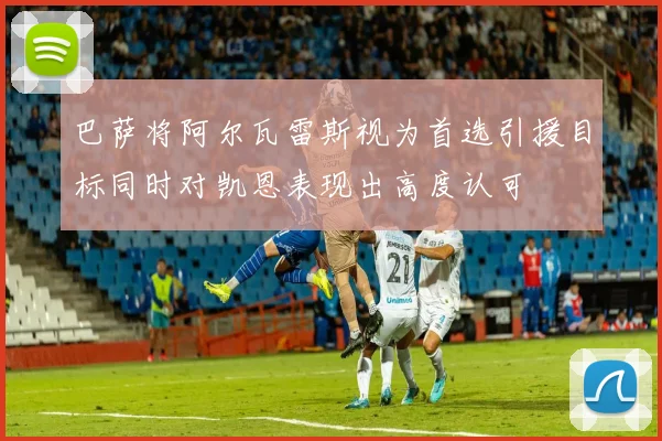 巴萨将阿尔瓦雷斯视为首选引援目标同时对凯恩表现出高度认可