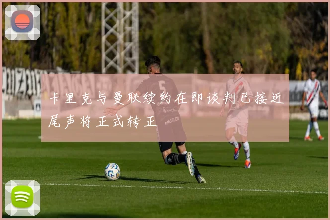 卡里克与曼联续约在即谈判已接近尾声将正式转正