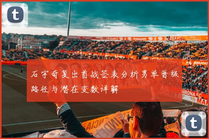石宇奇复出首战签表分析男单晋级路径与潜在变数详解