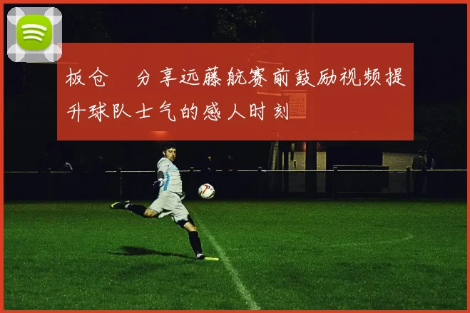 板仓滉分享远藤航赛前鼓励视频提升球队士气的感人时刻
