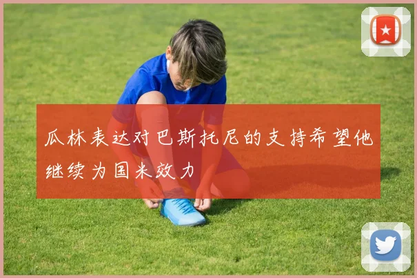 瓜林表达对巴斯托尼的支持希望他继续为国米效力