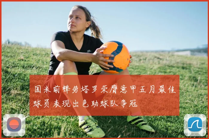 国米前锋劳塔罗荣膺意甲五月最佳球员表现出色助球队争冠