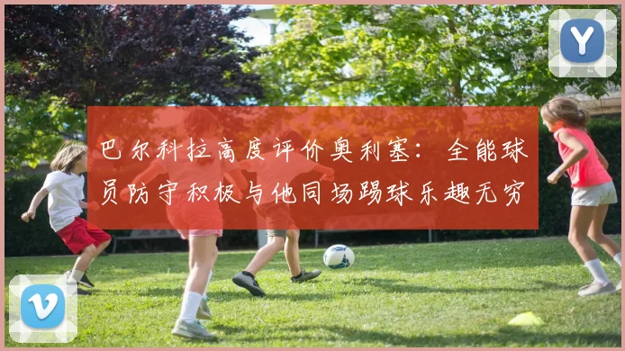 巴尔科拉高度评价奥利塞:全能球员防守积极与他同场踢球乐趣无穷