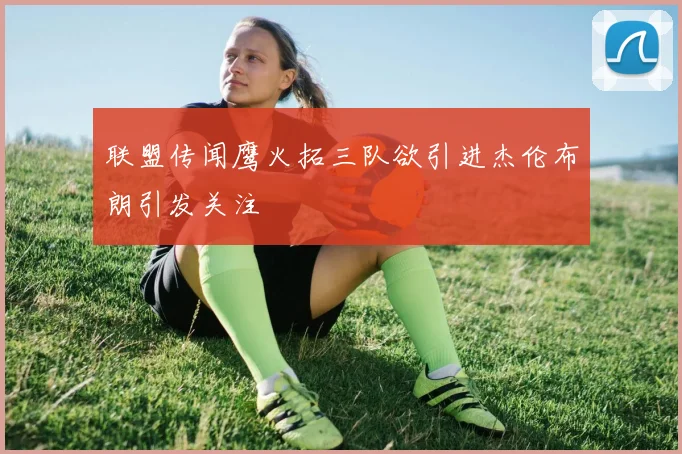 联盟传闻鹰火拓三队欲引进杰伦布朗引发关注