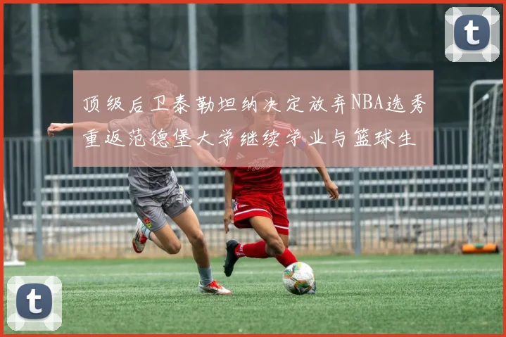 顶级后卫泰勒坦纳决定放弃NBA选秀重返范德堡大学继续学业与篮球生涯