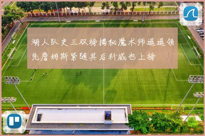 湖人队史三双榜揭秘魔术师遥遥领先詹姆斯紧随其后科威也上榜