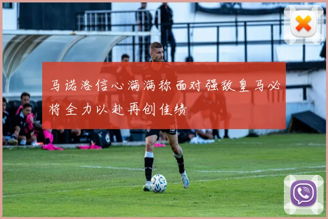 马诺洛信心满满称面对强敌皇马必将全力以赴再创佳绩