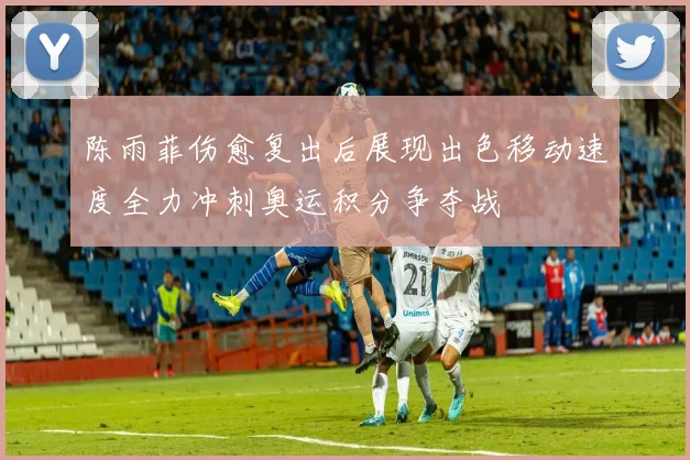 陈雨菲伤愈复出后展现出色移动速度全力冲刺奥运积分争夺战