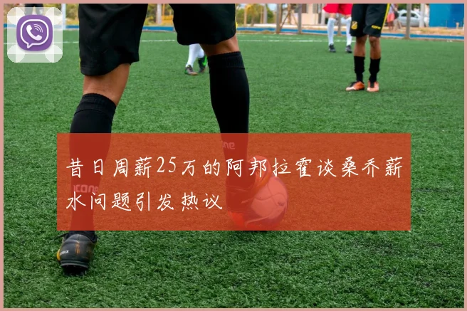 昔日周薪25万的阿邦拉霍谈桑乔薪水问题引发热议