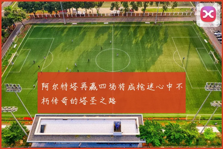 阿尔特塔再赢四场将成枪迷心中不朽传奇的塔圣之路