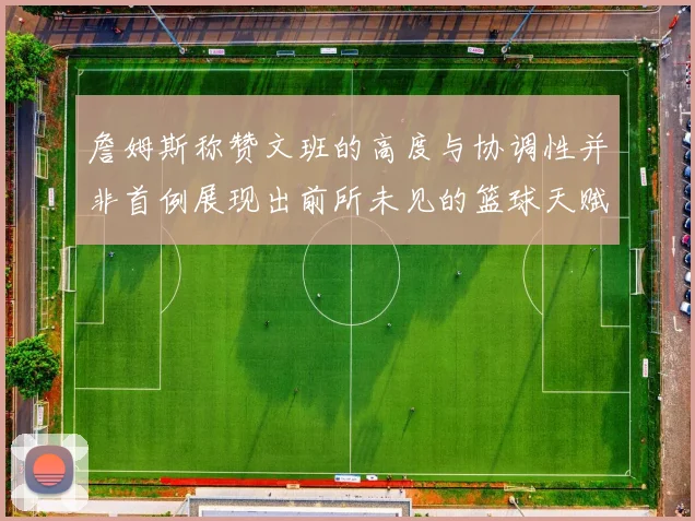 詹姆斯称赞文班的高度与协调性并非首例展现出前所未见的篮球天赋