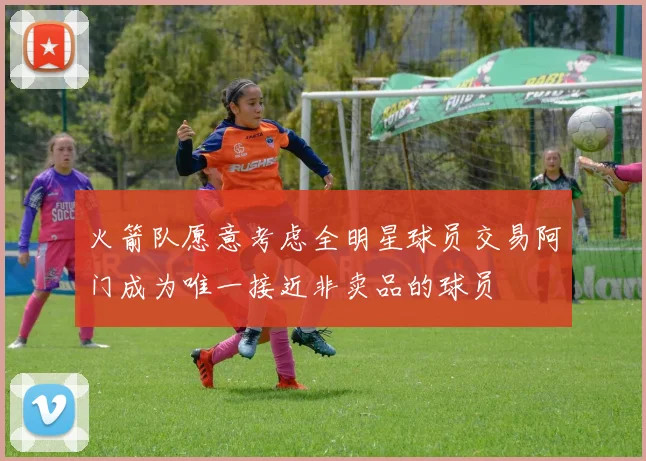 火箭队愿意考虑全明星球员交易阿门成为唯一接近非卖品的球员