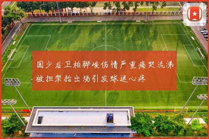 国少后卫柏骅峻伤情严重痛哭流涕被担架抬出场引发球迷心疼