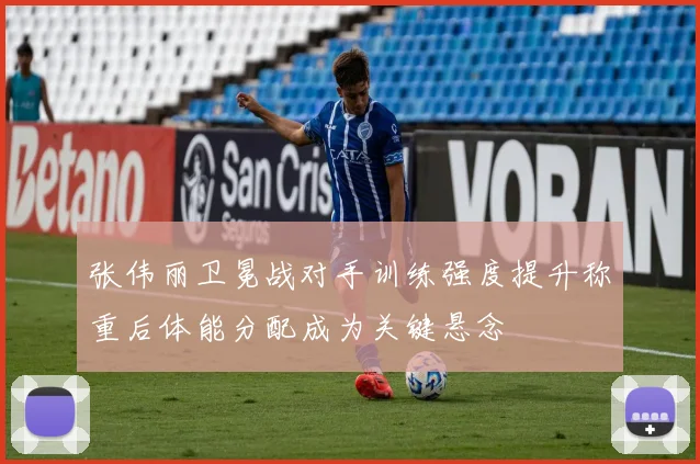 张伟丽卫冕战对手训练强度提升称重后体能分配成为关键悬念